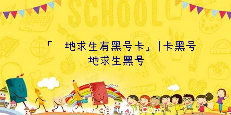 「绝地求生有黑号卡」|卡黑号绝地求生黑号